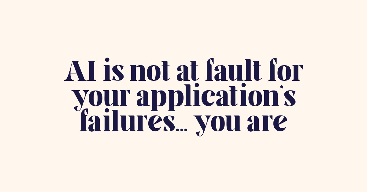 AI is not at fault for your application's failures... you are